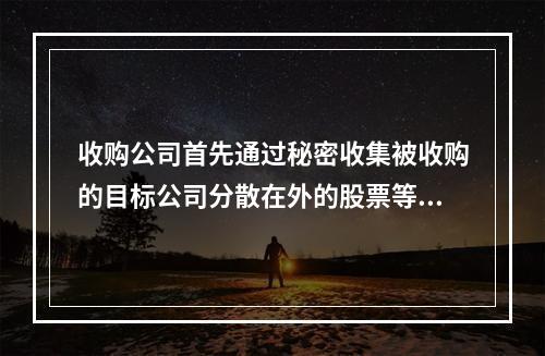 收购公司首先通过秘密收集被收购的目标公司分散在外的股票等非公