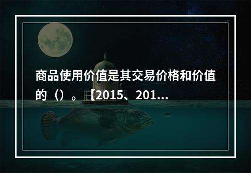 商品使用价值是其交易价格和价值的（）。【2015、2014年