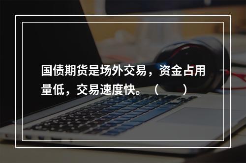 国债期货是场外交易，资金占用量低，交易速度快。（　　）