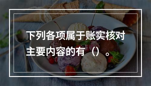 下列各项属于账实核对主要内容的有（）。