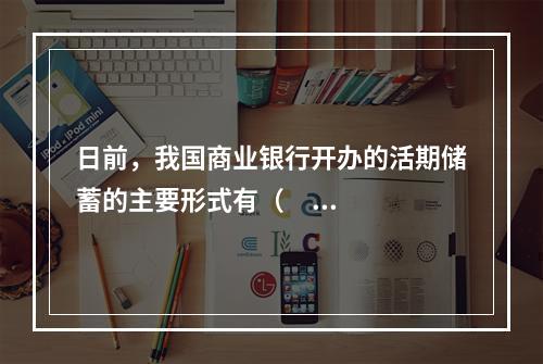 日前，我国商业银行开办的活期储蓄的主要形式有（      ）