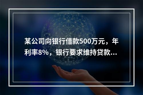 某公司向银行借款500万元，年利率8%，银行要求维持贷款限额