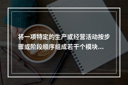 将一项特定的生产或经营活动按步骤或阶段顺序组成若干个模块，