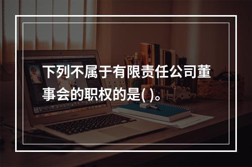 下列不属于有限责任公司董事会的职权的是( )。