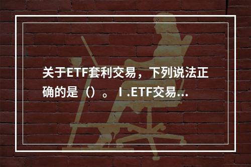 关于ETF套利交易，下列说法正确的是（）。Ⅰ.ETF交易价格