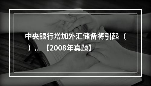 中央银行增加外汇储备将引起（  ）。【2008年真题】