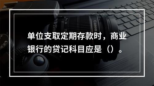 单位支取定期存款时，商业银行的贷记科目应是（）。