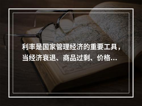 利率是国家管理经济的重要工具，当经济衰退、商品过剩、价格下降