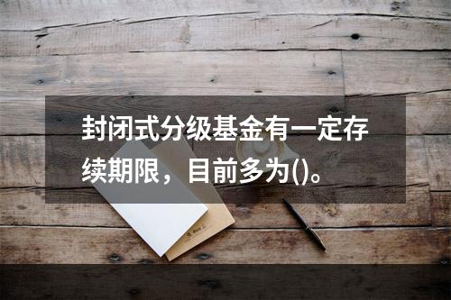 封闭式分级基金有一定存续期限，目前多为()。