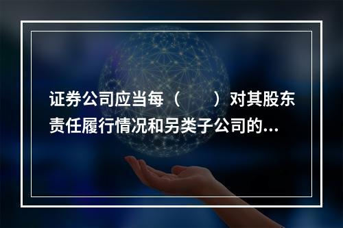 证券公司应当每（　　）对其股东责任履行情况和另类子公司的公司