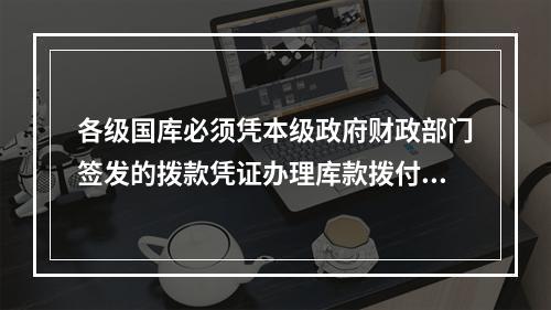 各级国库必须凭本级政府财政部门签发的拨款凭证办理库款拨付，并