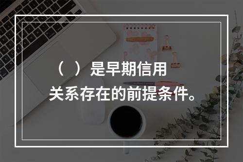 （   ）是早期信用关系存在的前提条件。