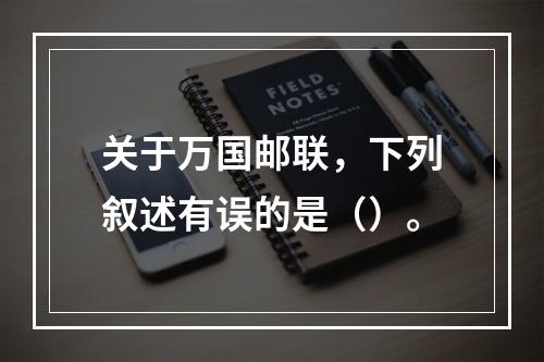 关于万国邮联，下列叙述有误的是（）。