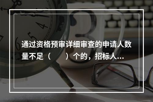 通过资格预审详细审查的申请人数量不足（　　）个的，招标人应