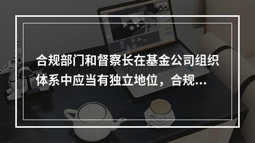 合规部门和督察长在基金公司组织体系中应当有独立地位，合规管理