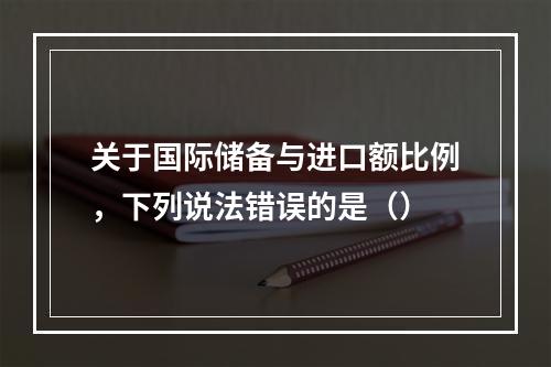 关于国际储备与进口额比例，下列说法错误的是（）