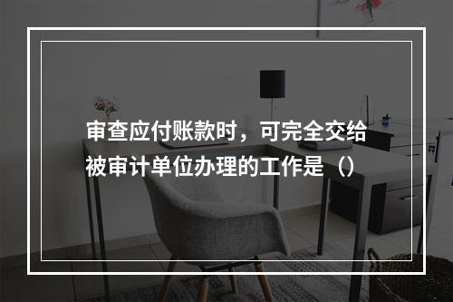 审查应付账款时，可完全交给被审计单位办理的工作是（）