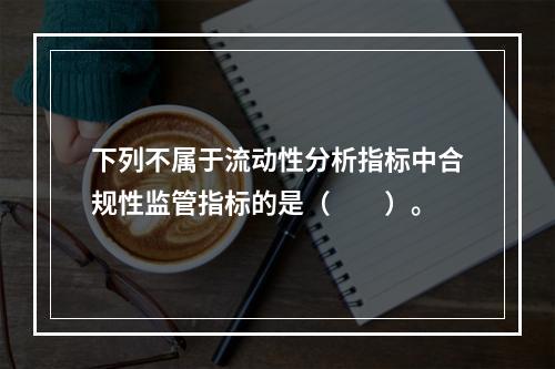 下列不属于流动性分析指标中合规性监管指标的是（　　）。