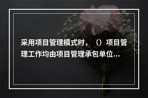 采用项目管理模式时，（）项目管理工作均由项目管理承包单位承担