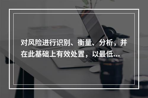 对风险进行识别、衡量、分析，并在此基础上有效处置，以最低成本