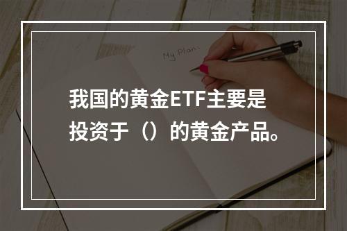 我国的黄金ETF主要是投资于（）的黄金产品。