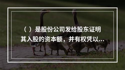 （  ）是股份公司发给股东证明其入股的资本额，并有权凭以取得