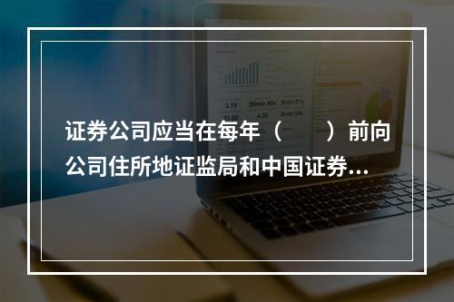 证券公司应当在每年（　　）前向公司住所地证监局和中国证券业协