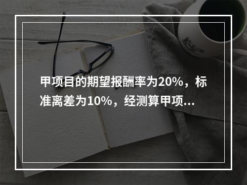 甲项目的期望报酬率为20%，标准离差为10%，经测算甲项目的