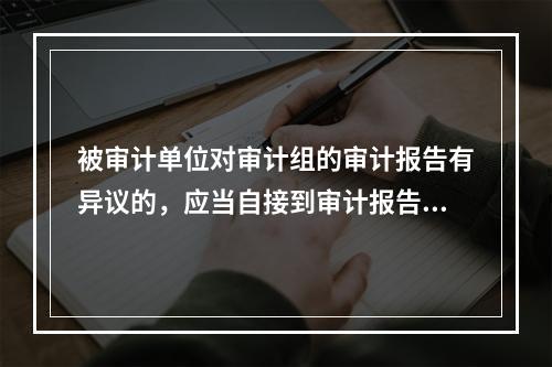 被审计单位对审计组的审计报告有异议的，应当自接到审计报告之日