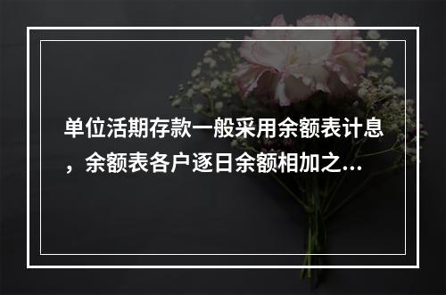 单位活期存款一般采用余额表计息，余额表各户逐日余额相加之和即