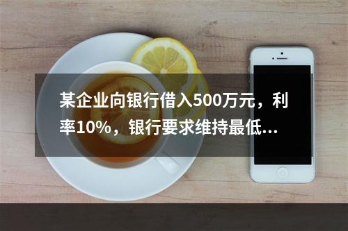 某企业向银行借入500万元，利率10%，银行要求维持最低50