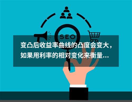 变凸后收益率曲线的凸度会变大，如果用利率的相对变化来衡量，意