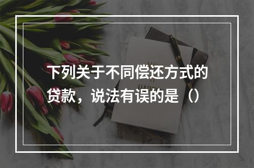 下列关于不同偿还方式的贷款，说法有误的是（）