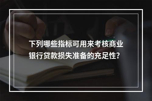 下列哪些指标可用来考核商业银行贷款损失准备的充足性？