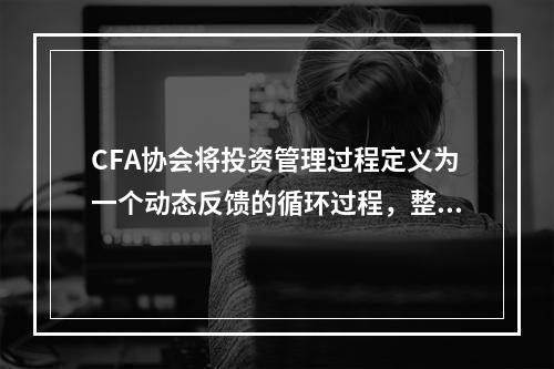 CFA协会将投资管理过程定义为一个动态反馈的循环过程，整个流