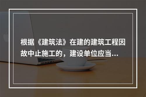 根据《建筑法》在建的建筑工程因故中止施工的，建设单位应当自中