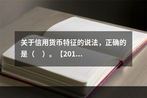 关于信用货币特征的说法，正确的是（     ）。【2013年