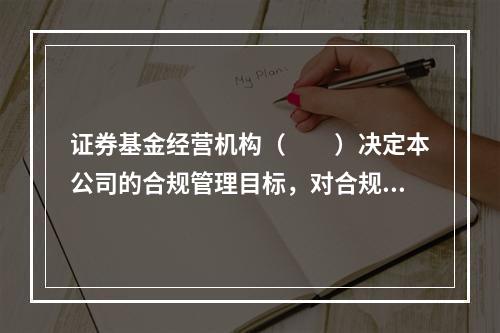 证券基金经营机构（　　）决定本公司的合规管理目标，对合规管理