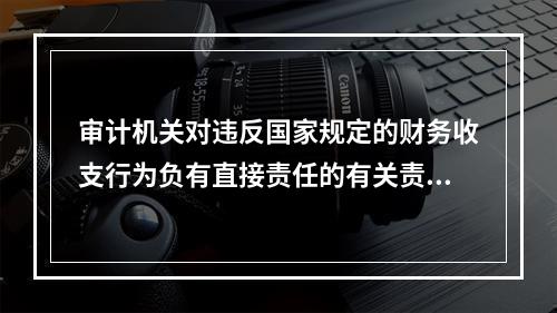 审计机关对违反国家规定的财务收支行为负有直接责任的有关责任人