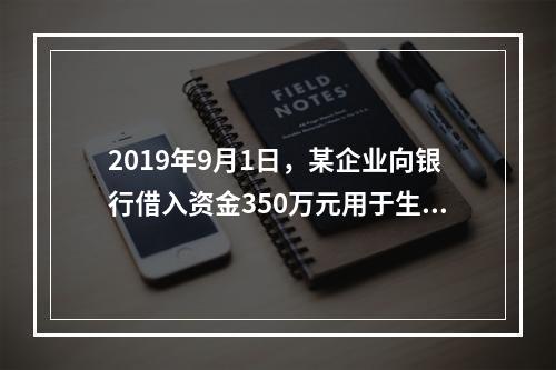 2019年9月1日，某企业向银行借入资金350万元用于生产经