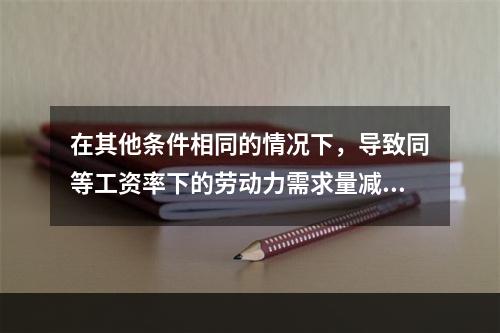 在其他条件相同的情况下，导致同等工资率下的劳动力需求量减少的