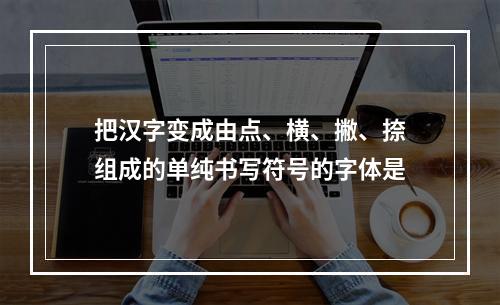 把汉字变成由点、横、撇、捺组成的单纯书写符号的字体是