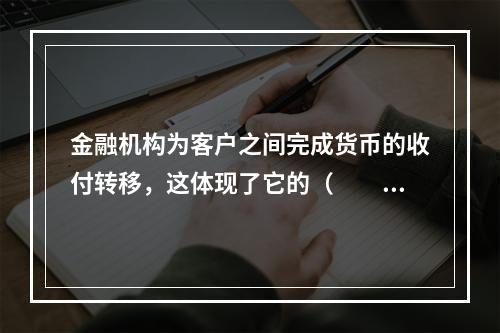 金融机构为客户之间完成货币的收付转移，这体现了它的（　　）功