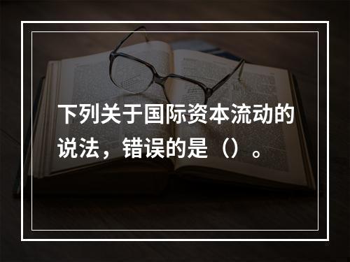 下列关于国际资本流动的说法，错误的是（）。