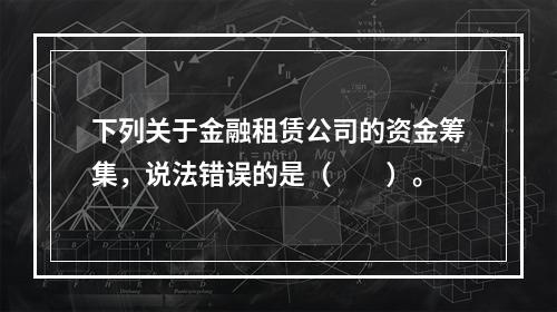 下列关于金融租赁公司的资金筹集，说法错误的是（　　）。