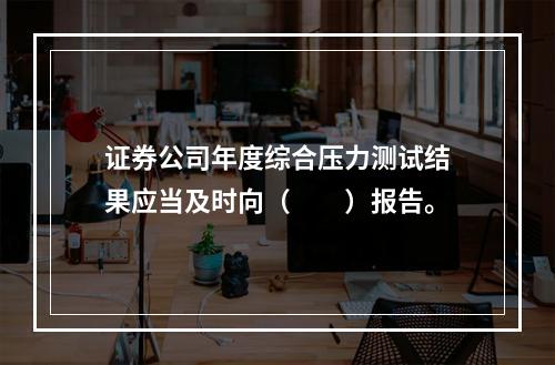 证券公司年度综合压力测试结果应当及时向（　　）报告。