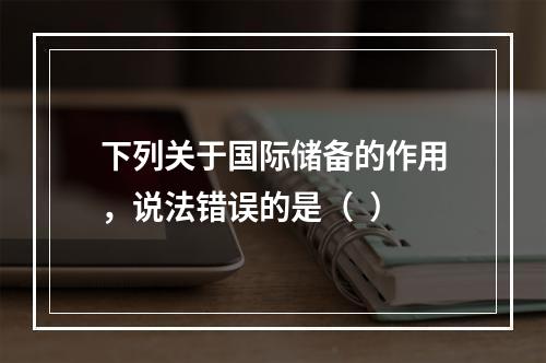 下列关于国际储备的作用，说法错误的是（  ）