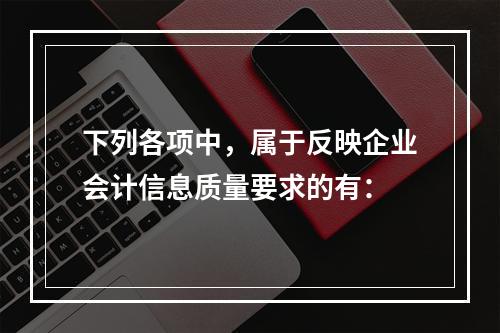 下列各项中，属于反映企业会计信息质量要求的有：