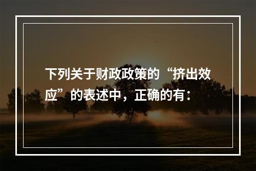 下列关于财政政策的“挤出效应”的表述中，正确的有：