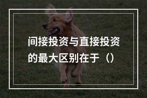 间接投资与直接投资的最大区别在于（）